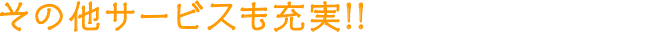 その他サービスも充実!!