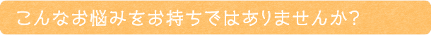 こんなお悩みをお持ちではありませんか？