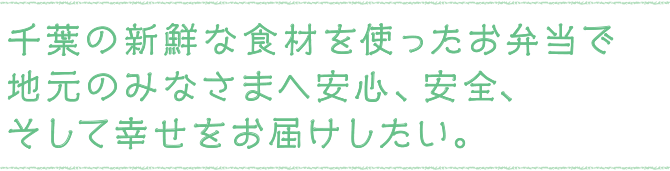 千葉の新鮮な食材を使ったお弁当で地元のみなさまへ安心、安全、そして幸せをお届けしたい。