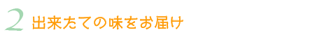 2 出来たての味をお届け