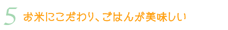 ⑤ お米にこだわり、ごはんが美味しい