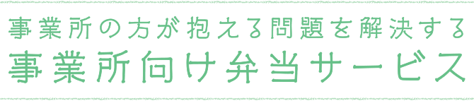 事業所の方が抱える問題を解決する 事業所向け弁当サービス